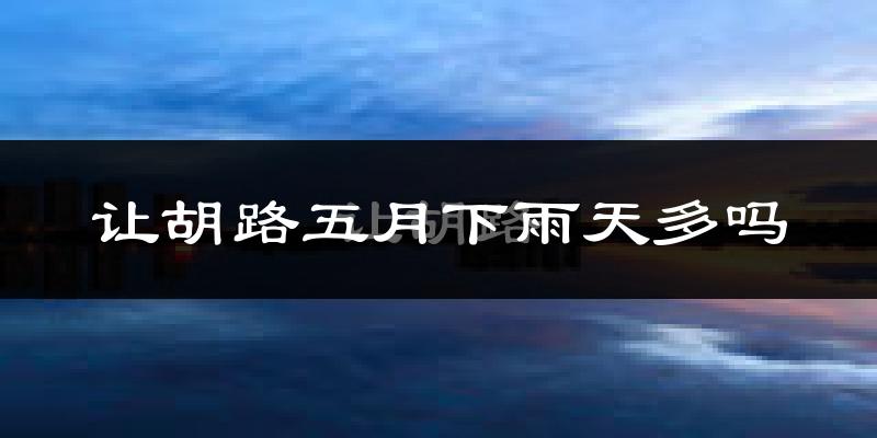 让胡路五月下雨天多吗?让胡路5月份降雨量多少?