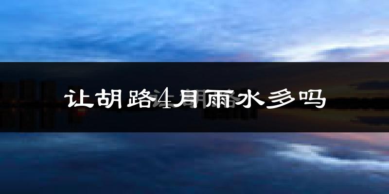 让胡路4月雨水多吗?