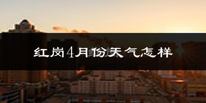 红岗4月份天气怎样?红岗四月冷不冷?