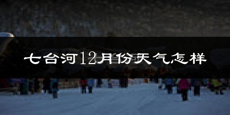 七台河12月份天气怎样?七台河十二月冷不冷?