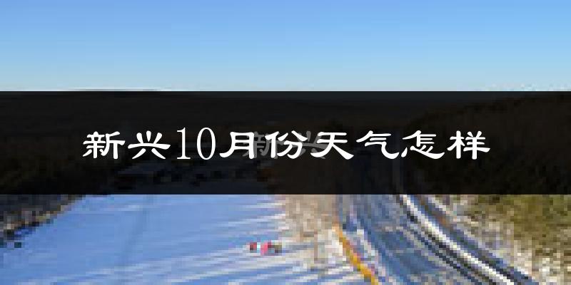 新兴10月份天气怎样?新兴十月冷不冷?