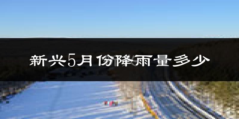 新兴5月份降雨量多少?新兴五月下雨多吗?