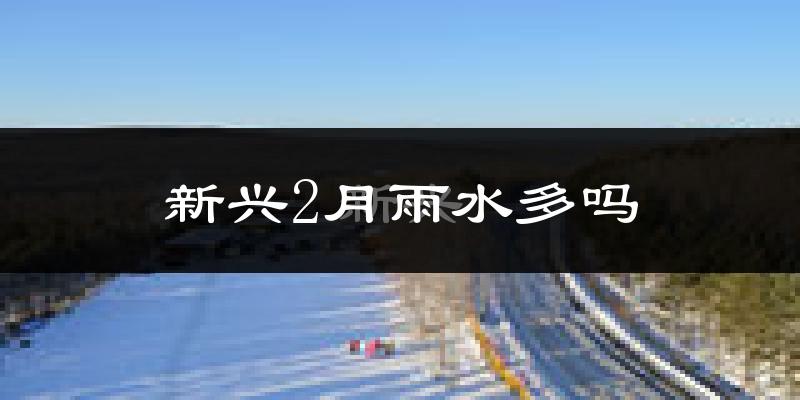 新兴2月雨水多吗?