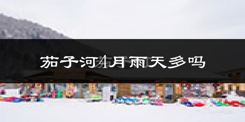 茄子河4月雨天多吗?
