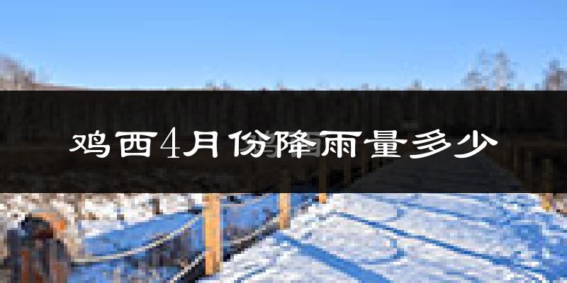 鸡西4月份降雨量多少?鸡西四月下雨多吗?