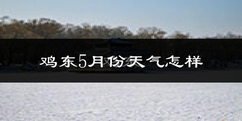 鸡东县5月份天气如何?冷热情况分析