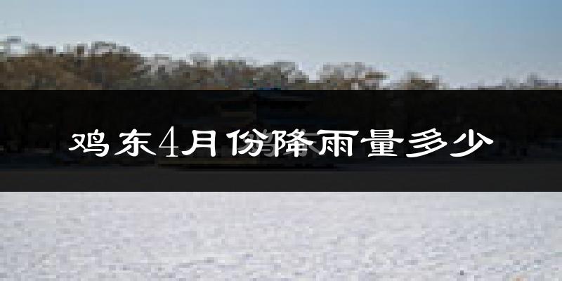 鸡东4月份降雨量多少?鸡东四月下雨多吗?
