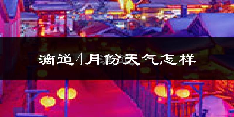 滴道4月份天气怎样?滴道四月冷吗?