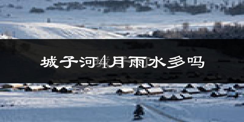 城子河4月雨水多吗?