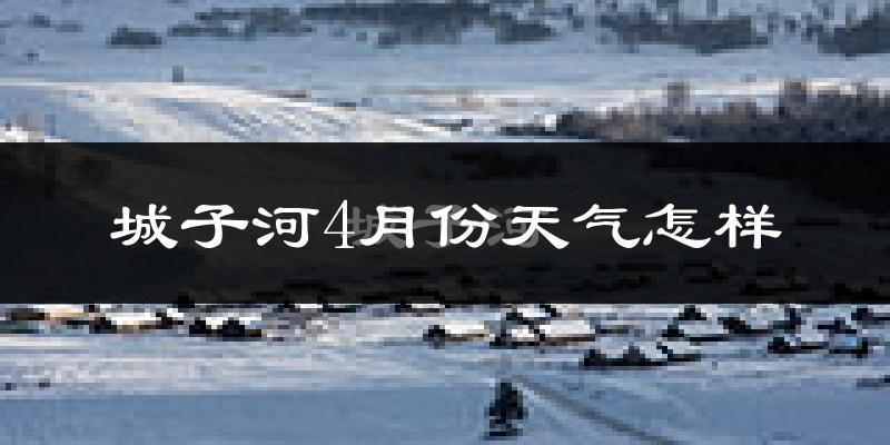 城子河4月份天气怎样?城子河四月冷吗?