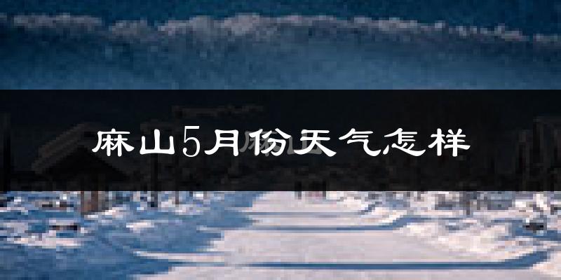 麻山5月份天气怎样?麻山五月冷吗?