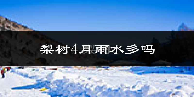 梨树4月雨水多吗?