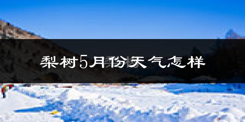 梨树5月份天气怎样?梨树五月冷不冷?