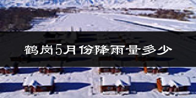 鹤岗5月份降雨量多少?鹤岗五月下雨多吗?