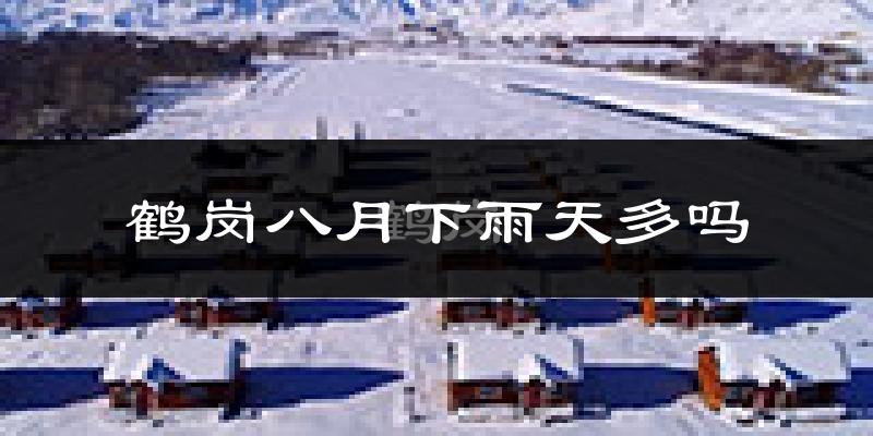 鹤岗八月下雨天多吗?鹤岗8月份降雨量多少?