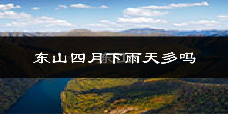 东山四月下雨天多吗?东山4月份降雨量多少?