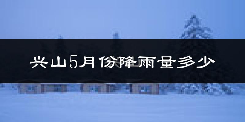 兴山5月份降雨量多少?兴山五月下雨多吗?