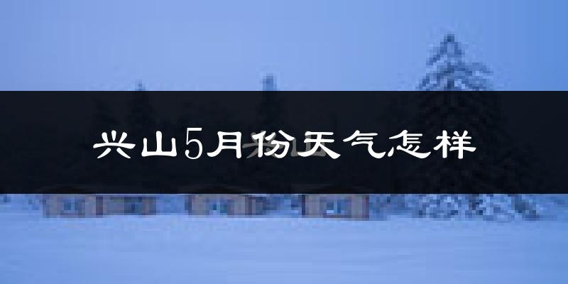 兴山5月份天气怎样?兴山五月冷吗?