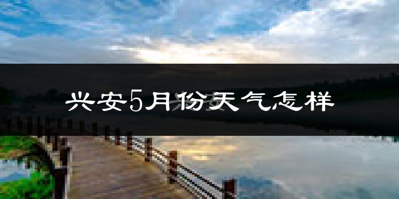 兴安5月份天气怎样?兴安五月冷吗?