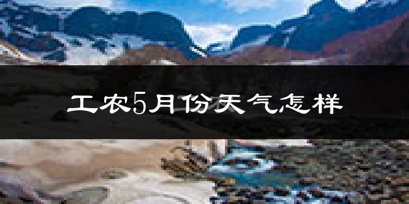工农5月份天气怎样?工农五月冷不冷?