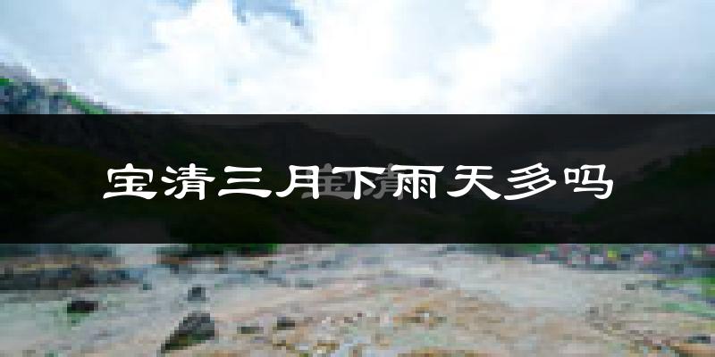 宝清三月下雨天多吗?宝清3月份降雨量多少?