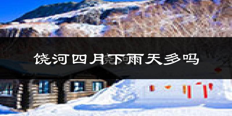 饶河四月下雨天多吗?饶河4月份降雨量多少?