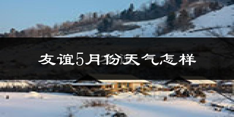 友谊县5月份天气如何?很冷还是很热?