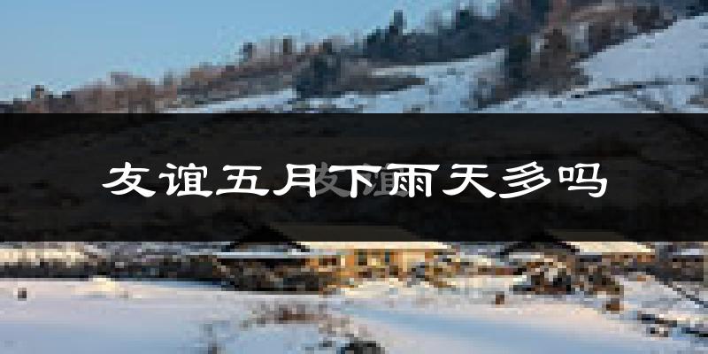 友谊五月下雨天多吗?友谊5月份降雨量多少?