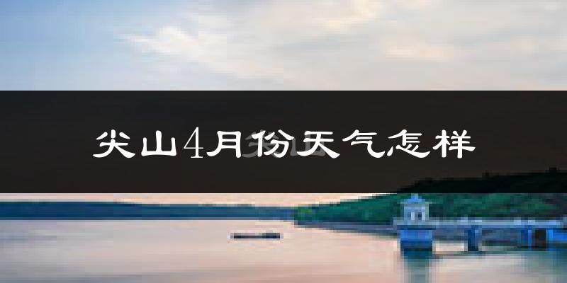 尖山4月份天气怎样?尖山四月冷吗?
