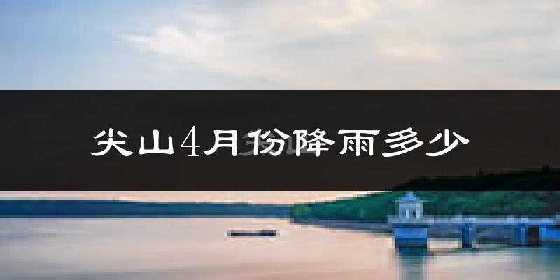 尖山4月份降雨多少?