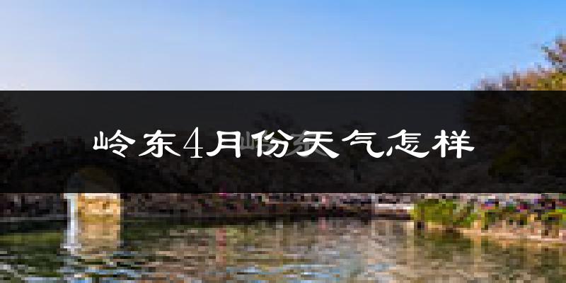 岭东4月份天气怎样?岭东四月冷吗?