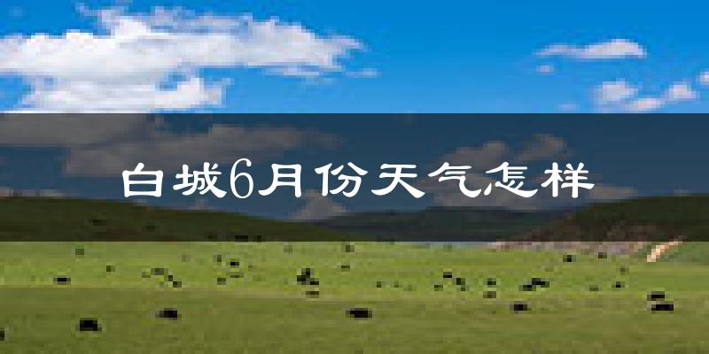 白城市6月份天气如何?很热吗?