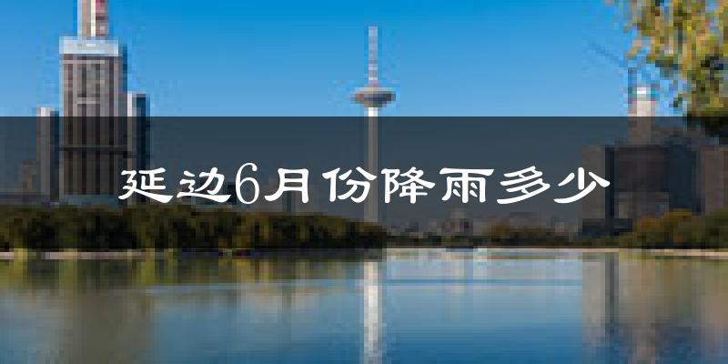 延边6月份降雨多少?