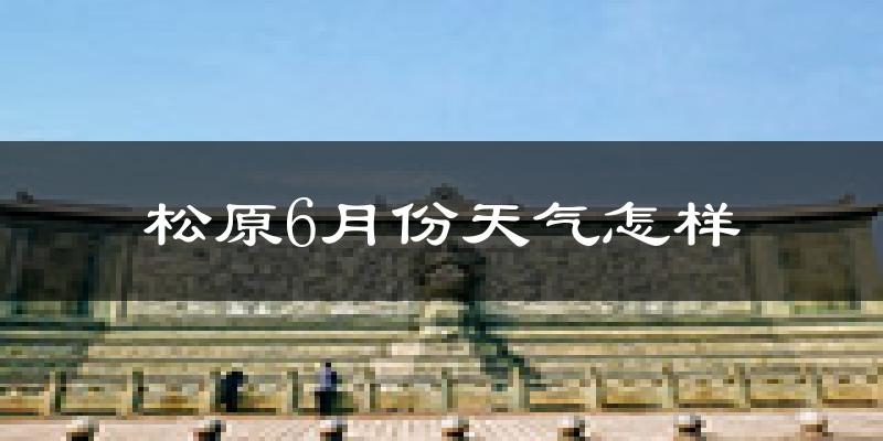 松原6月份天气如何?很热吗?