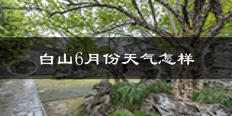白山市6月份天气如何?很热吗?