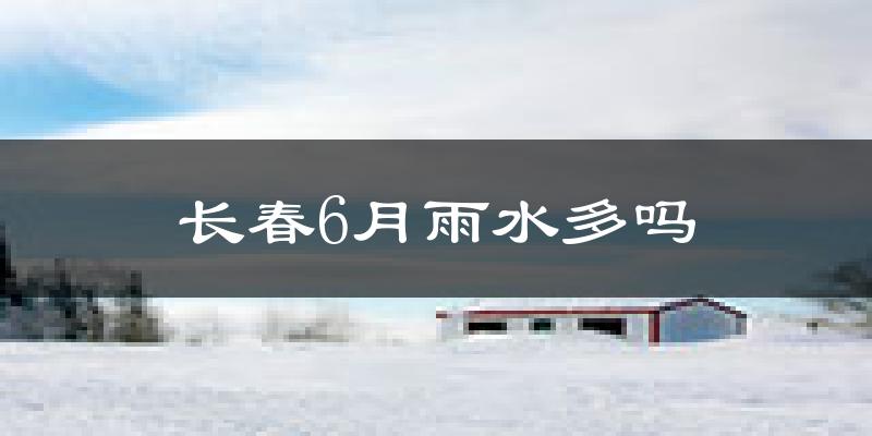 长春6月雨水多吗?