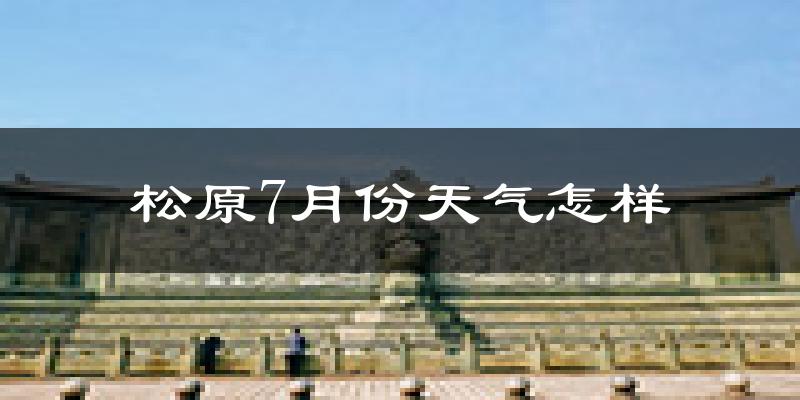 松原市7月份天气如何?很热吗?