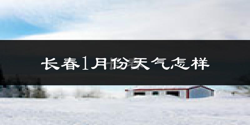 长春市1月份天气如何?很冷吗?