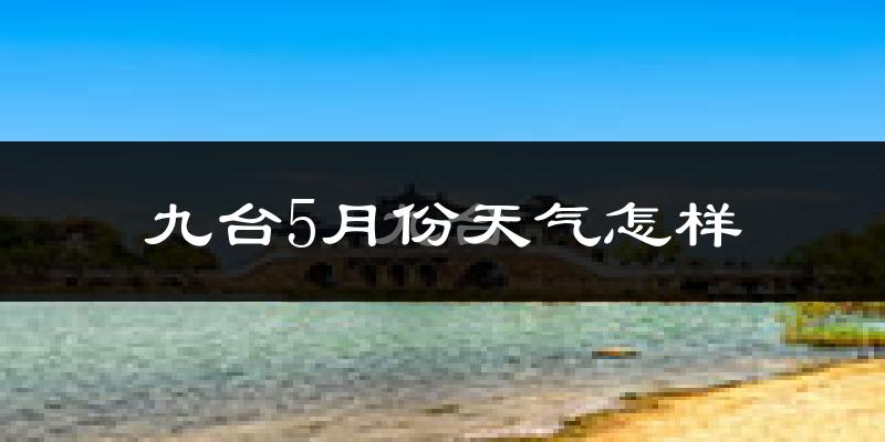 九台5月份天气怎样?九台五月冷吗?