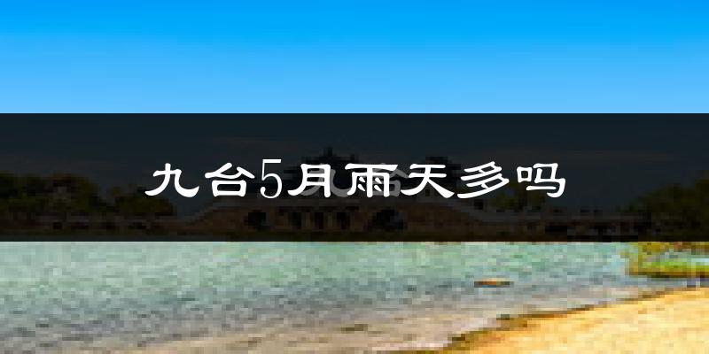 九台5月雨天多吗?