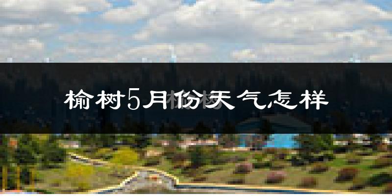 榆树市5月份天气如何?会很冷吗?