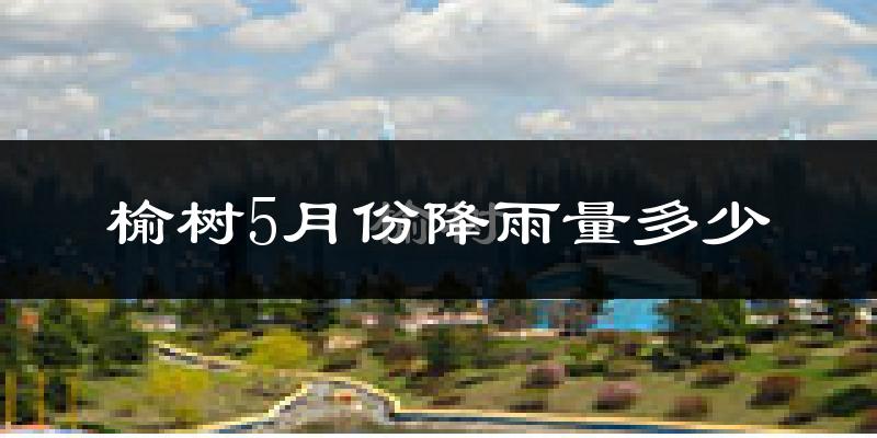 榆树5月份降雨量多少?榆树五月下雨多吗?