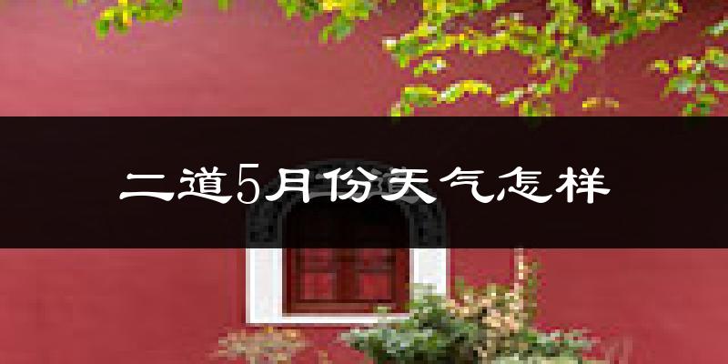 二道5月份天气怎样?二道五月冷不冷?