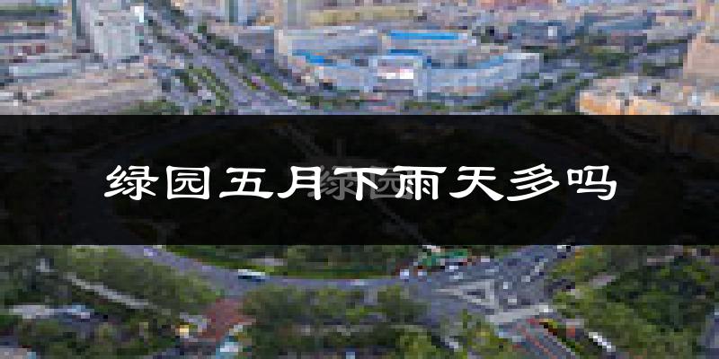 绿园五月下雨天多吗?绿园5月份降雨量多少?