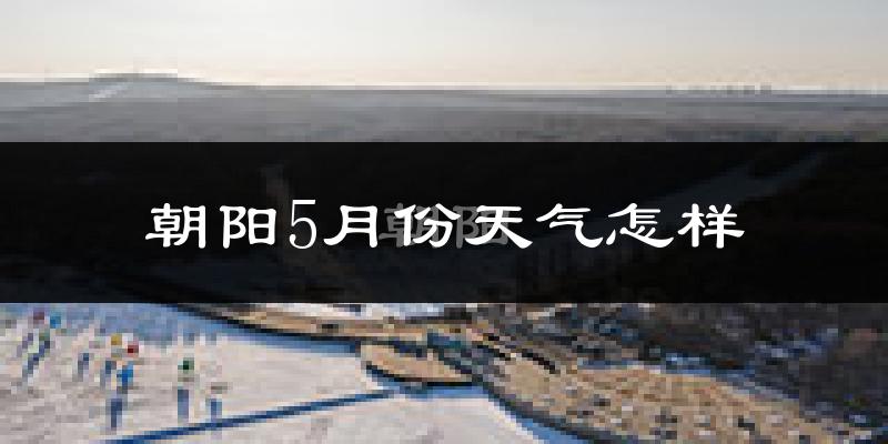 朝阳5月份天气怎样?朝阳五月冷吗?