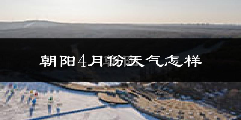 朝阳4月份天气怎样?朝阳四月冷不冷?