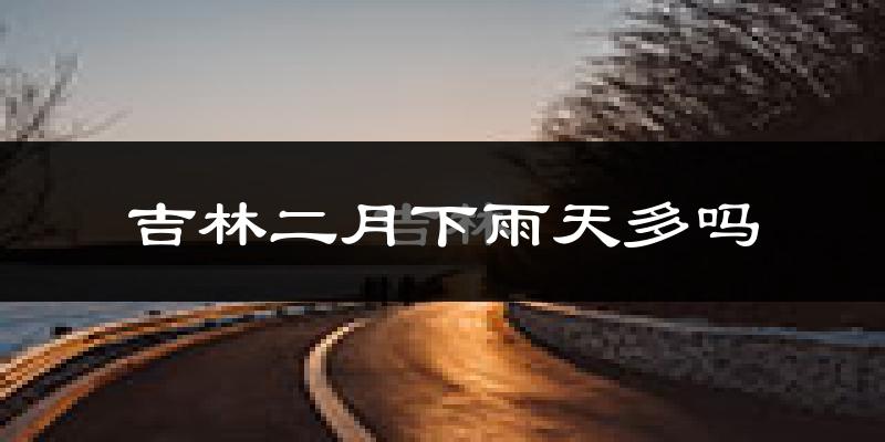 吉林二月下雨天多吗?吉林2月份降雨量多少?