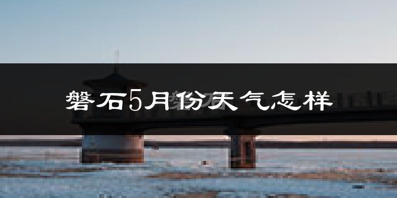 磐石市5月份天气如何?很冷还是暖和?