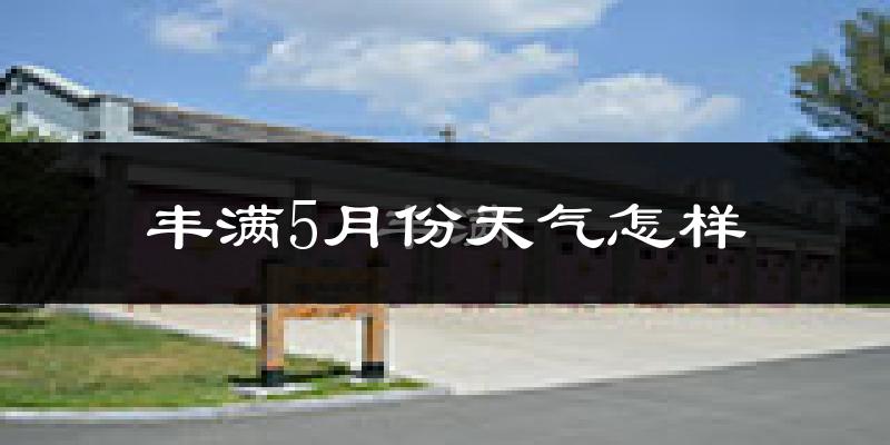 丰满5月份天气怎样?丰满五月冷吗?