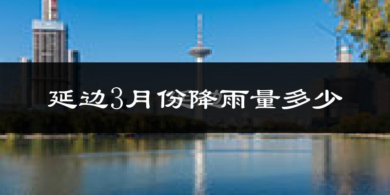 延边3月份降雨量多少?延边三月下雨多吗?
